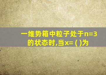 一维势箱中粒子处于n=3的状态时,当x= ( )为